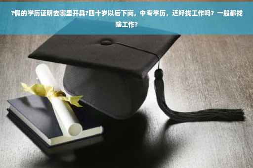 ?假的学历证明去哪里开具?四十岁以后下岗，中专学历，还好找工作吗？一般都找啥工作?