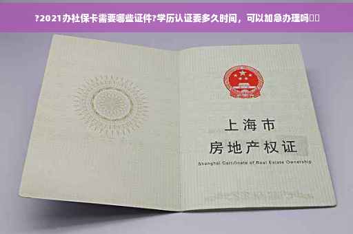 ?2021办社保卡需要哪些证件?学历认证要多久时间，可以加急办理吗⚡️