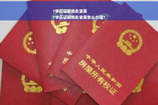?学历证明姓名变更
?学历证明姓名变更怎么办理?