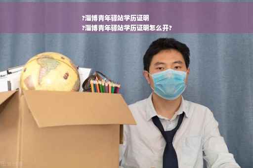 ?淄博青年驿站学历证明
?淄博青年驿站学历证明怎么开?