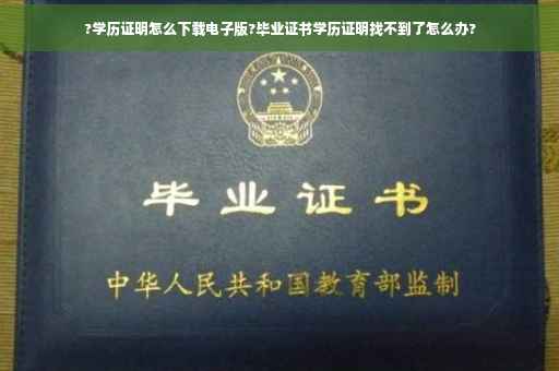 ?学历证明怎么下载电子版?毕业证书学历证明找不到了怎么办?