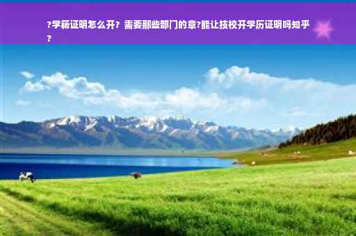 ?学籍证明怎么开？需要那些部门的章?能让技校开学历证明吗知乎
?