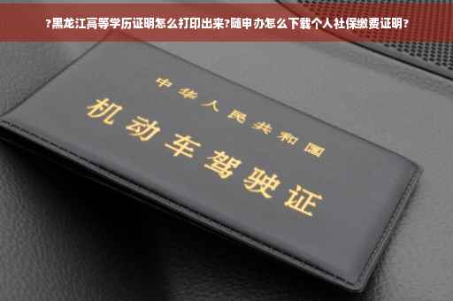 ?黑龙江高等学历证明怎么打印出来?随申办怎么下载个人社保缴费证明?