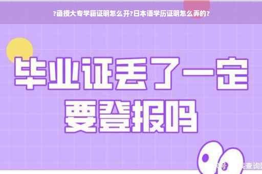?函授大专学籍证明怎么开?日本语学历证明怎么弄的?