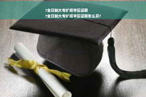 ?全日制大专扩招学历证明
?全日制大专扩招学历证明怎么开?