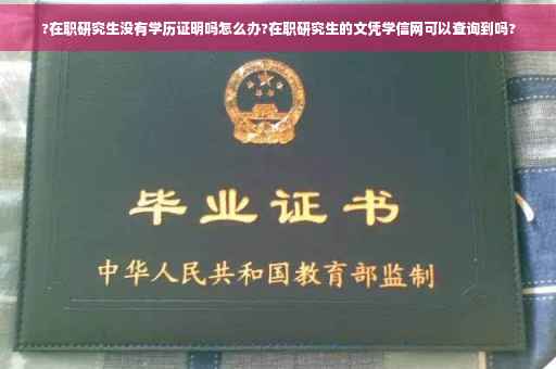 ?在职研究生没有学历证明吗怎么办?在职研究生的文凭学信网可以查询到吗?