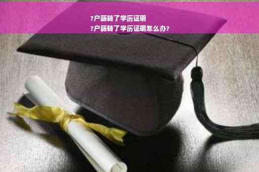 ?户籍转了学历证明
?户籍转了学历证明怎么办?