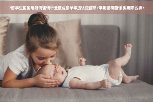 ?留学生回国后如何咨询毕业证成绩单学历认证信息?学历证明翻译 深圳怎么弄?