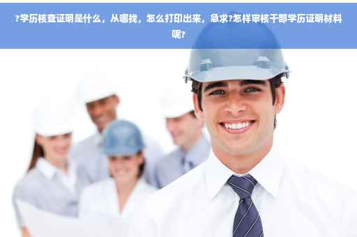 ?学历核查证明是什么，从哪找，怎么打印出来，急求?怎样审核干部学历证明材料呢?