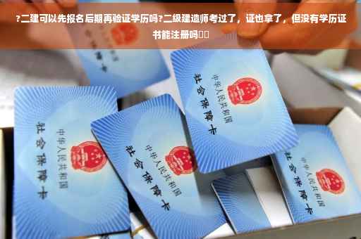 ?二建可以先报名后期再验证学历吗?二级建造师考过了，证也拿了，但没有学历证书能注册吗⚡️