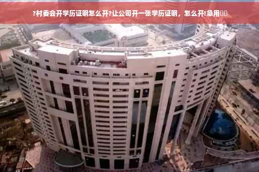 ?村委会开学历证明怎么开?让公司开一张学历证明，怎么开!急用⚡️