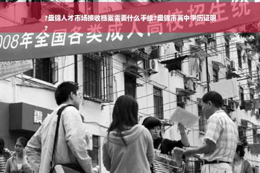 ?盘锦人才市场接收档案需要什么手续?盘锦市高中学历证明
?