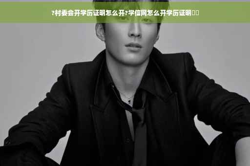?村委会开学历证明怎么开?学信网怎么开学历证明⚡️