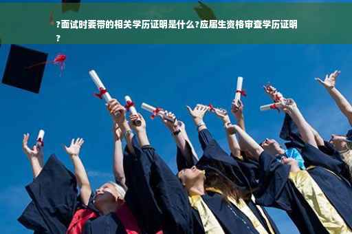 ?面试时要带的相关学历证明是什么?应届生资格审查学历证明
?