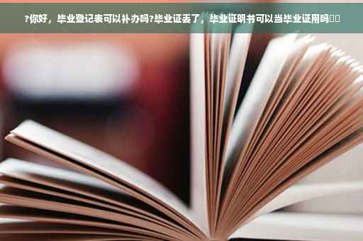?你好，毕业登记表可以补办吗?毕业证丢了，毕业证明书可以当毕业证用吗⚡️
