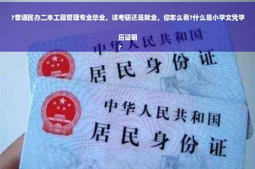?普通民办二本工程管理专业毕业，该考研还是就业，你怎么看?什么是小学文凭学历证明
?