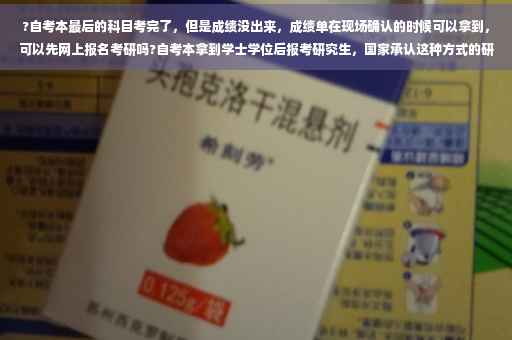 ?自考本最后的科目考完了，但是成绩没出来，成绩单在现场确认的时候可以拿到，可以先网上报名考研吗?自考本拿到学士学位后报考研究生，国家承认这种方式的研究生吗⚡️