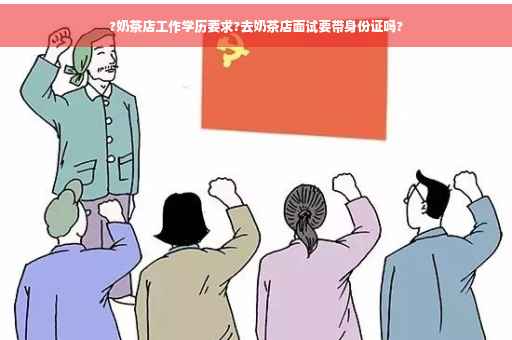 ?奶茶店工作学历要求?去奶茶店面试要带身份证吗?