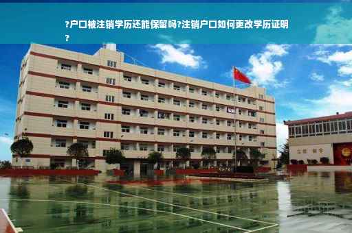 ?户口被注销学历还能保留吗?注销户口如何更改学历证明
?