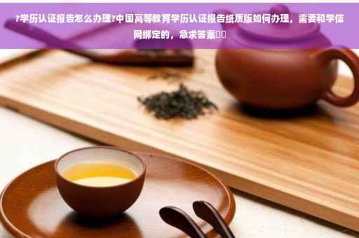 ?学历认证报告怎么办理?中国高等教育学历认证报告纸质版如何办理，需要和学信网绑定的，急求答案⚡️
