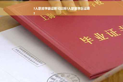 ?入职给学籍证明可以吗?入职前学历证明
?