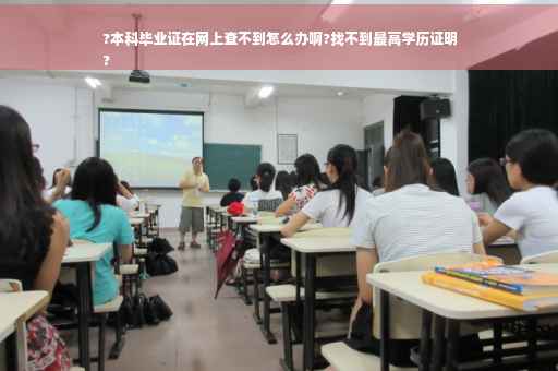 ?本科毕业证在网上查不到怎么办啊?找不到最高学历证明
?