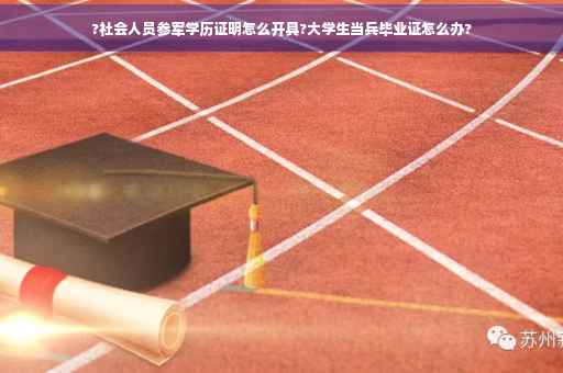 ?社会人员参军学历证明怎么开具?大学生当兵毕业证怎么办?