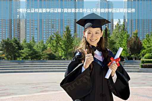 ?考什么证书需要学历证明?具体要求是什么?不用提供学历证明的证件
?