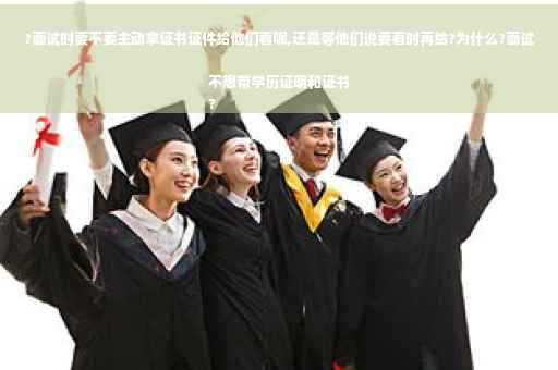 ?面试时要不要主动拿证书证件给他们看呢,还是等他们说要看时再给?为什么?面试不想带学历证明和证书
? ?面试时要不要主动拿证书证件给他们看呢,还是等他们说要看时再给?为什么?面试不想带学历证明和证书
?