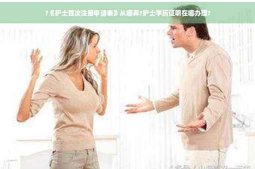 ?《护士首次注册申请表》从哪弄?护士学历证明在哪办理?