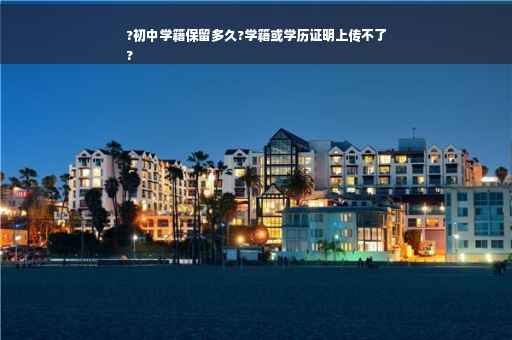 ?初中学籍保留多久?学籍或学历证明上传不了
?