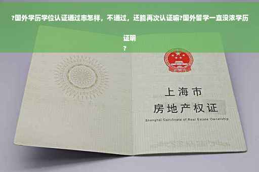 ?国外学历学位认证通过率怎样，不通过，还能再次认证嘛?国外留学一直没浓学历证明
?