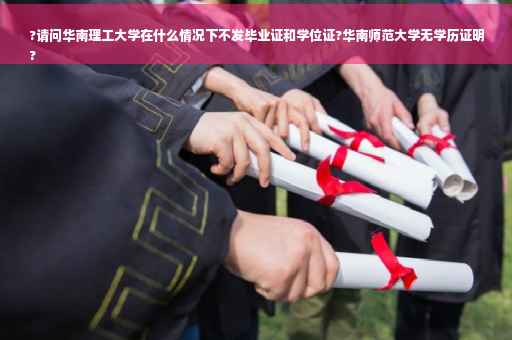 ?请问华南理工大学在什么情况下不发毕业证和学位证?华南师范大学无学历证明
?