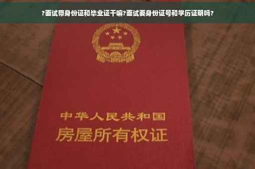 ?面试带身份证和毕业证干嘛?面试要身份证号和学历证明吗?