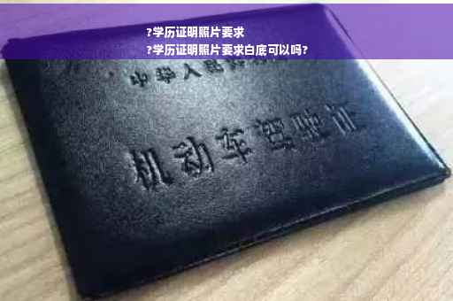 ?学历证明照片要求
?学历证明照片要求白底可以吗?