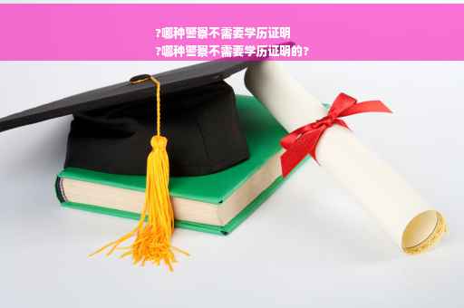 ?哪种警察不需要学历证明
?哪种警察不需要学历证明的?
