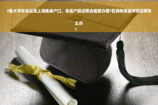 ?我大学毕业后是上海集体户口，急需户籍证明去哪里办理?在异地急需学历证明怎么办
?