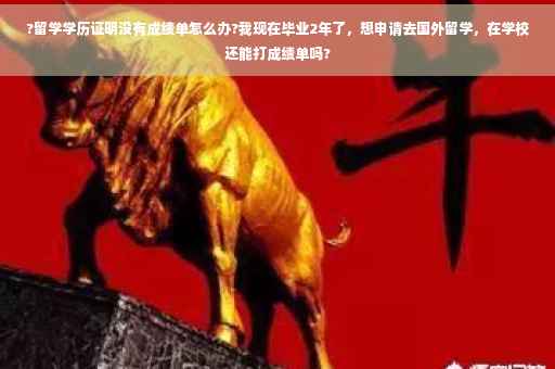 ?留学学历证明没有成绩单怎么办?我现在毕业2年了，想申请去国外留学，在学校还能打成绩单吗?