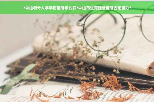 ?中山积分入学学历证明怎么开?中山市生育保险证明去哪里办?