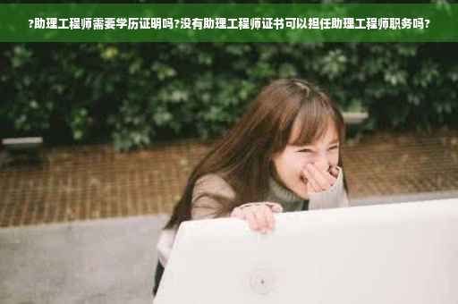 ?助理工程师需要学历证明吗?没有助理工程师证书可以担任助理工程师职务吗?