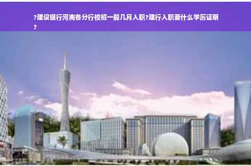 ?建设银行河南各分行校招一般几月入职?建行入职要什么学历证明
?