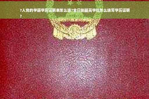 ?入党的学籍学历证明表怎么填?全日制最高学位怎么填写学历证明
?
