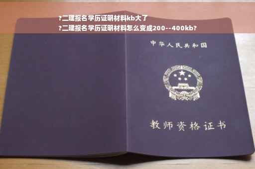 ?二建报名学历证明材料kb大了
?二建报名学历证明材料怎么变成200--400kb?
