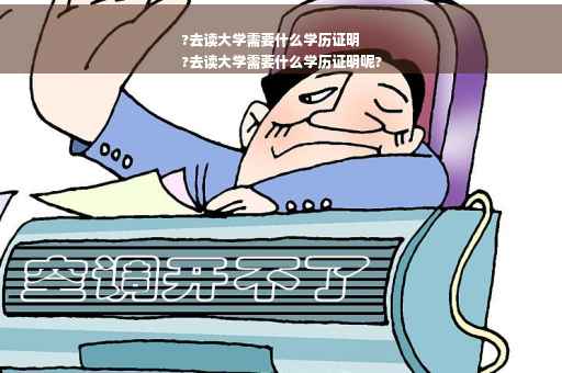 ?去读大学需要什么学历证明
?去读大学需要什么学历证明呢?