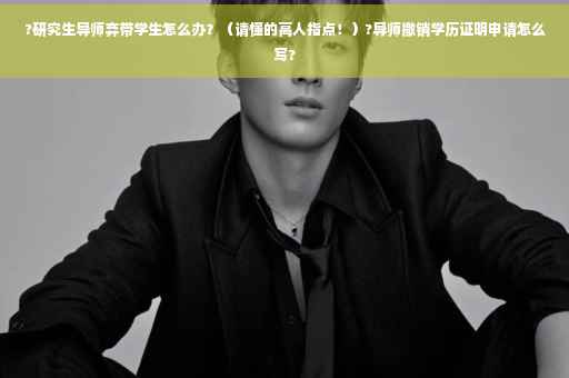 ?研究生导师弃带学生怎么办？（请懂的高人指点！）?导师撤销学历证明申请怎么写?