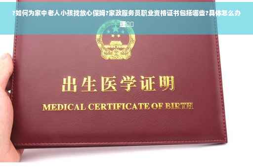 ?如何为家中老人小孩找放心保姆?家政服务员职业资格证书包括哪些?具体怎么办理⚡️