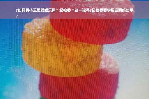 ?如何看待王思聪娱乐圈”纪检委“这一称号?纪检委要学历证明吗知乎
?