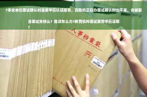?事业单位面试确认时需要学历认证报告，而我的正在办面试确认时出不来，会被取消面试资格么？我该怎么办?教育机构面试要带学历证明
?