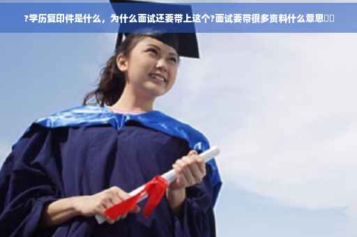 ?学历复印件是什么，为什么面试还要带上这个?面试要带很多资料什么意思⚡️