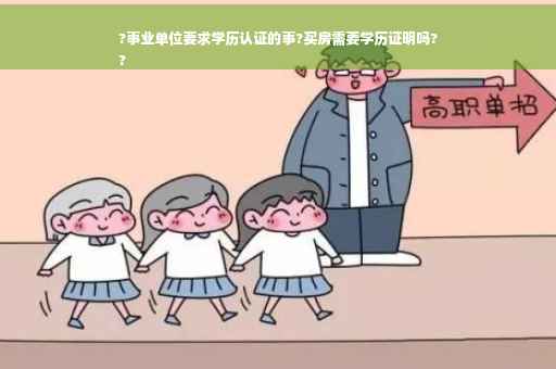 ?事业单位要求学历认证的事?买房需要学历证明吗?
?